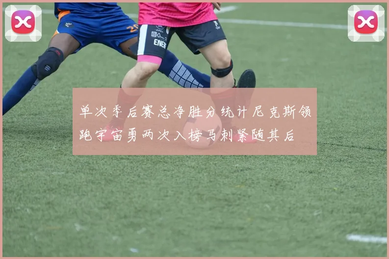 单次季后赛总净胜分统计尼克斯领跑宇宙勇两次入榜马刺紧随其后