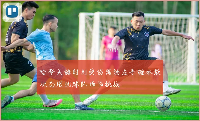 哈登关键时刻受伤离场左手缠冰袋状态堪忧球队面临挑战
