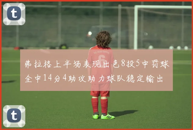 弗拉格上半场表现出色8投5中罚球全中14分4助攻助力球队稳定输出