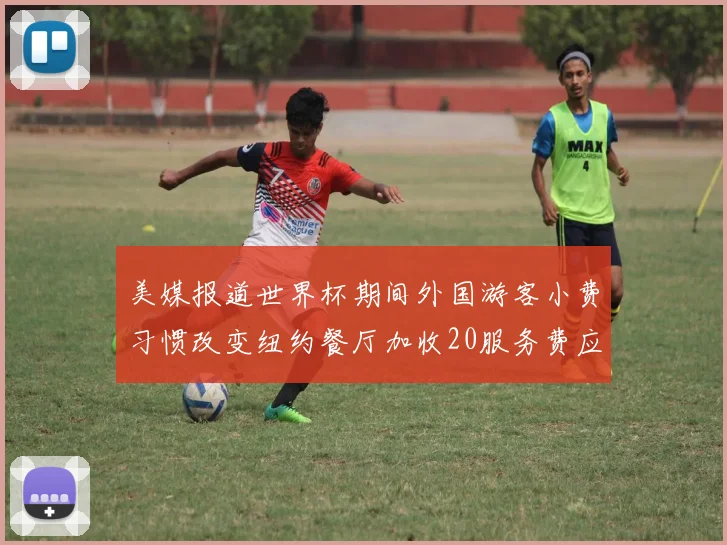 美媒报道世界杯期间外国游客小费习惯改变纽约餐厅加收20服务费应对