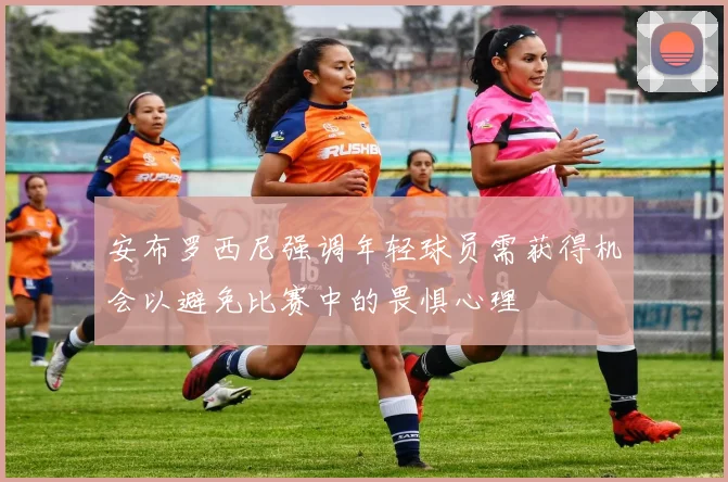 安布罗西尼强调年轻球员需获得机会以避免比赛中的畏惧心理