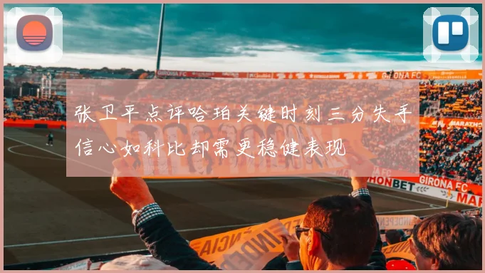张卫平点评哈珀关键时刻三分失手信心如科比却需更稳健表现