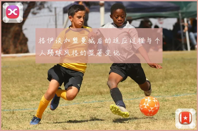 格伊谈加盟曼城后的适应过程与个人踢球风格的显著变化