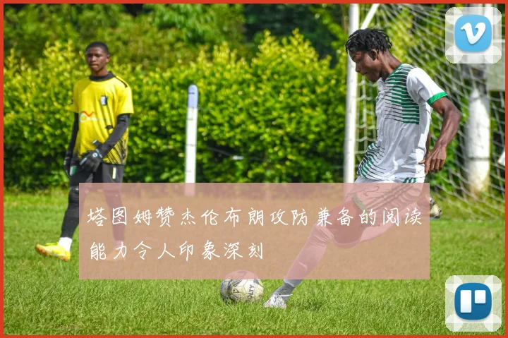 塔图姆赞杰伦布朗攻防兼备的阅读能力令人印象深刻