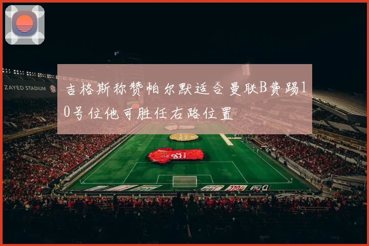 吉格斯称赞帕尔默适合曼联B费踢10号位他可胜任右路位置