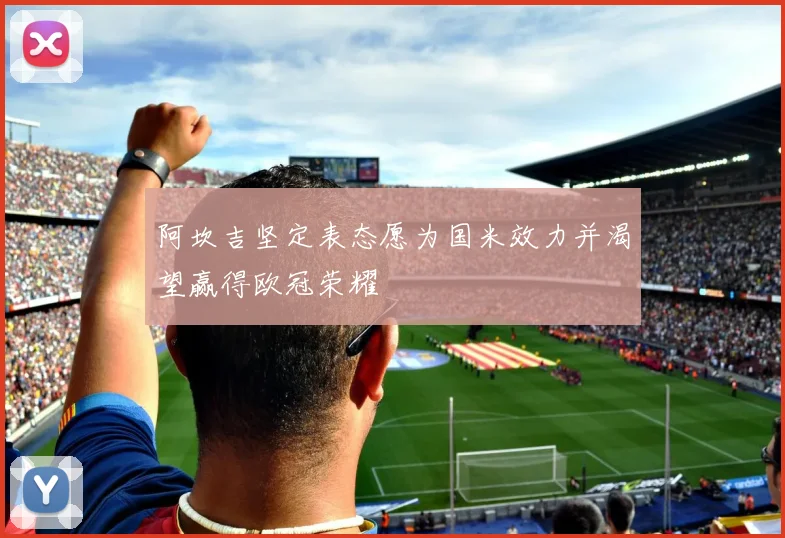 阿坎吉坚定表态愿为国米效力并渴望赢得欧冠荣耀