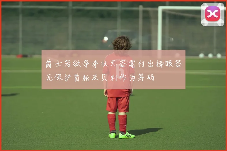 爵士若欲争夺状元签需付出榜眼签无保护首轮及贝利作为筹码