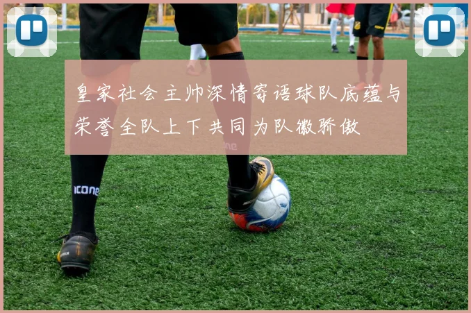 皇家社会主帅深情寄语球队底蕴与荣誉全队上下共同为队徽骄傲