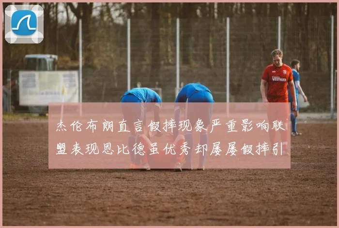 杰伦布朗直言假摔现象严重影响联盟表现恩比德虽优秀却屡屡假摔引争议