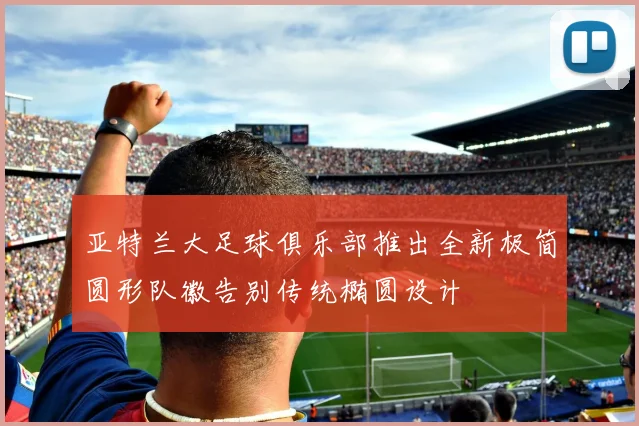 亚特兰大足球俱乐部推出全新极简圆形队徽告别传统椭圆设计